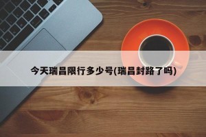 今天瑞昌限行多少号(瑞昌封路了吗)