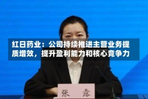红日药业：公司持续推进主营业务提质增效，提升盈利能力和核心竞争力