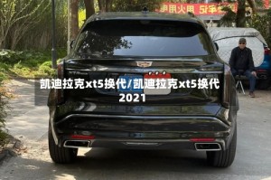 凯迪拉克xt5换代/凯迪拉克xt5换代2021
