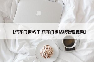 【汽车门板帖子,汽车门板贴纸教程视频】