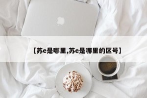 【苏e是哪里,苏e是哪里的区号】