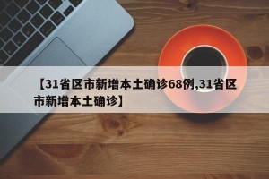 【31省区市新增本土确诊68例,31省区市新增本土确诊】