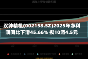 汉钟精机(002158.SZ)2025年净利润同比下滑45.66% 拟10派4.5元