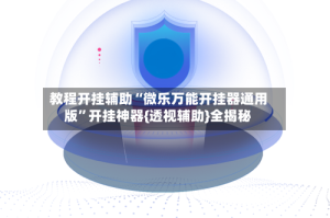 教程开挂辅助“微乐万能开挂器通用版”开挂神器{透视辅助}全揭秘