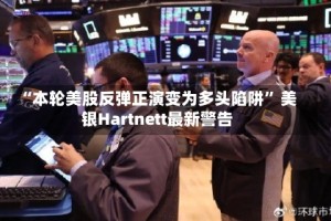 “本轮美股反弹正演变为多头陷阱” 美银Hartnett最新警告