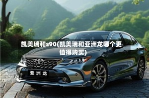 凯美瑞和s90(凯美瑞和亚洲龙哪个更值得购买)