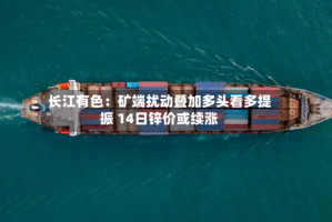 长江有色：矿端扰动叠加多头看多提振 14日锌价或续涨