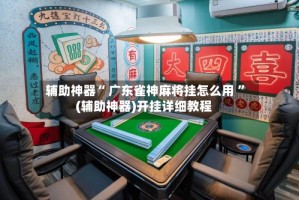 辅助神器“ 广东雀神麻将挂怎么用 ”(辅助神器)开挂详细教程
