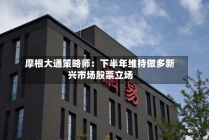 摩根大通策略师：下半年维持做多新兴市场股票立场