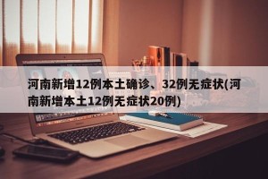 河南新增12例本土确诊、32例无症状(河南新增本土12例无症状20例)