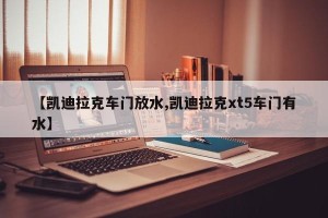 【凯迪拉克车门放水,凯迪拉克xt5车门有水】