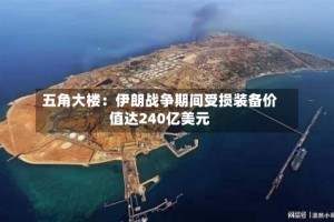 五角大楼：伊朗战争期间受损装备价值达240亿美元