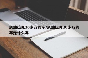 凯迪拉克20多万的车/凯迪拉克20多万的车是什么车