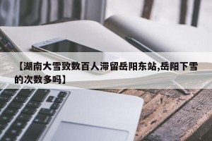 【湖南大雪致数百人滞留岳阳东站,岳阳下雪的次数多吗】