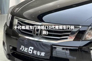 十代雅阁车门异响(10代雅阁车门异响)