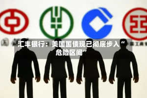 汇丰银行：美国国债现已彻底步入“危险区间”