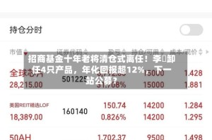 招商基金十年老将清仓式离任！李崟卸任4只产品，年化回报超12%，下一站公募？