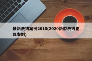 最新洗钱案例2018(2020新型洗钱犯罪案例)