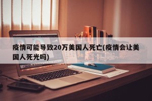 疫情可能导致20万美国人死亡(疫情会让美国人死光吗)