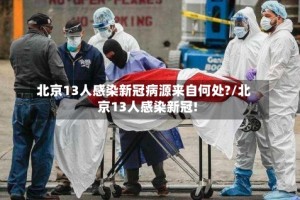 北京13人感染新冠病源来自何处?/北京13人感染新冠!