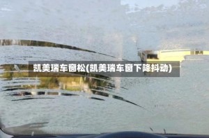 凯美瑞车窗松(凯美瑞车窗下降抖动)