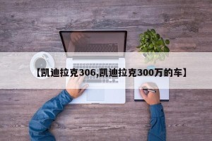 【凯迪拉克306,凯迪拉克300万的车】