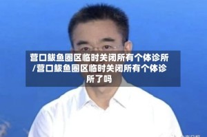 营口鲅鱼圈区临时关闭所有个体诊所/营口鲅鱼圈区临时关闭所有个体诊所了吗