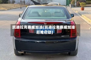 凯迪拉克赛威加油(凯迪拉克赛威加油后难启动)