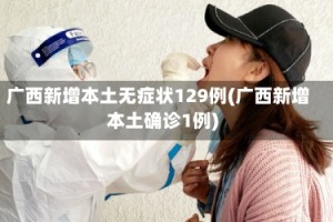 广西新增本土无症状129例(广西新增本土确诊1例)