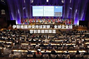 伊朗地缘冲突持续发酵，全球企业经营前景骤然降温