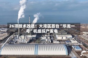 26项技术改进！大湾区首台“华龙一号”机组投产发电