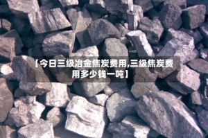 【今日三级冶金焦炭费用,三级焦炭费用多少钱一吨】