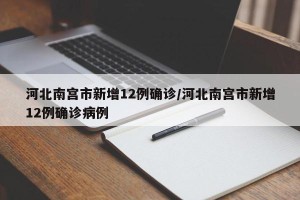 河北南宫市新增12例确诊/河北南宫市新增12例确诊病例