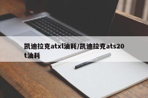 凯迪拉克atxl油耗/凯迪拉克ats20t油耗