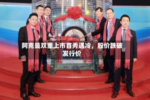 阿克曼双重上市首秀遇冷，股价跌破发行价
