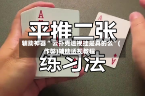 辅助神器“ 云扑克透视挂是真的么”(作弊)辅助透视教程