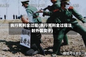 执行死刑全过程(执行死刑全过程注射外国女子)