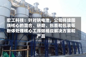 宏工科技：针对钠电池，公司持续围绕核心的混合、研磨、包覆和包装等粉体处理核心工序做相应解决方案和产品