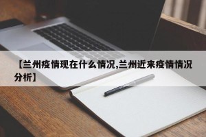 【兰州疫情现在什么情况,兰州近来疫情情况分析】