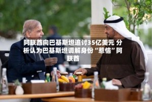 阿联酋向巴基斯坦追讨35亿美元 分析认为巴基斯坦调解身份“惹恼”阿联酋