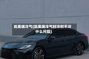 凯美瑞冷气(凯美瑞冷气时冷时不冷什么问题)