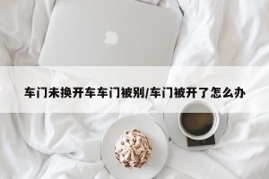 车门未换开车车门被别/车门被开了怎么办