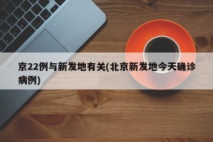 京22例与新发地有关(北京新发地今天确诊病例)