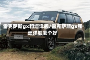 雷克萨斯gx和巡洋舰/雷克萨斯gx和巡洋舰哪个好