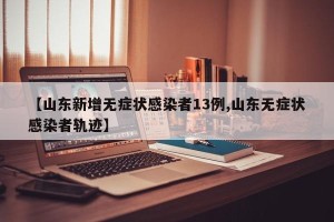 【山东新增无症状感染者13例,山东无症状感染者轨迹】