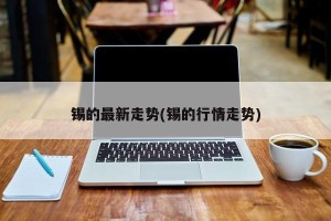 锡的最新走势(锡的行情走势)