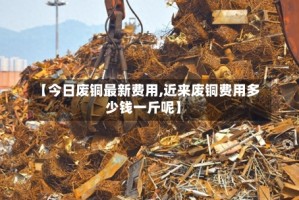 【今日废铜最新费用,近来废铜费用多少钱一斤呢】