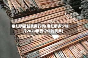 废红铜最新费用行情(废红铜多少钱一斤2020废品今年的费用)