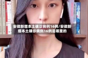 安徽新增本土确诊病例16例/安徽新增本土确诊病例16例是哪里的