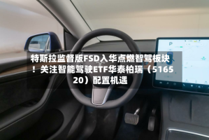 特斯拉监督版FSD入华点燃智驾板块！关注智能驾驶ETF华泰柏瑞（516520）配置机遇